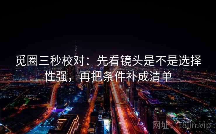 觅圈三秒校对:先看镜头是不是选择性强,再把条件补成清单 第2张 觅圈三秒校对:先看镜头是不是选择性强,再把条件补成清单 第2张