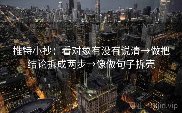 推特小抄：看对象有没有说清→做把结论拆成两步→像做句子拆壳