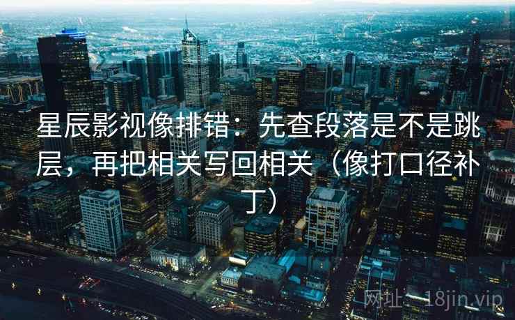 星辰影视像排错：先查段落是不是跳层，再把相关写回相关（像打口径补丁）  第2张