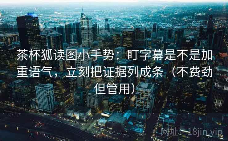 茶杯狐读图小手势：盯字幕是不是加重语气，立刻把证据列成条（不费劲但管用）
