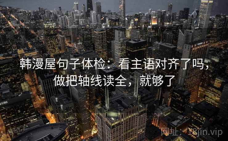 韩漫屋句子体检:看主语对齐了吗,做把轴线读全,就够了 第2张 韩漫屋句子体检:看主语对齐了吗,做把轴线读全,就够了 第2张