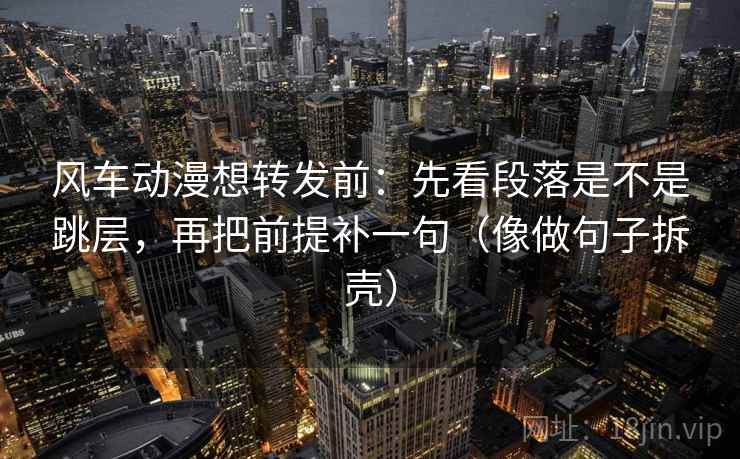 风车动漫想转发前:先看段落是不是跳层,再把前提补一句(像做句子拆壳) 第2张 风车动漫想转发前:先看段落是不是跳层,再把前提补一句(像做句子拆壳) 第2张