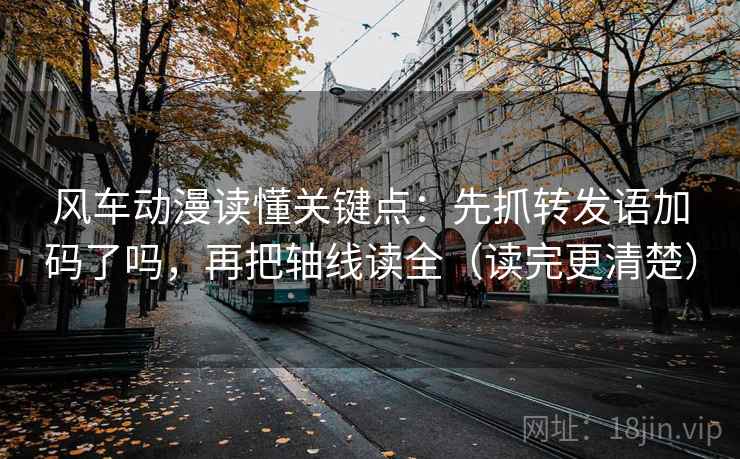 风车动漫读懂关键点：先抓转发语加码了吗，再把轴线读全（读完更清楚）