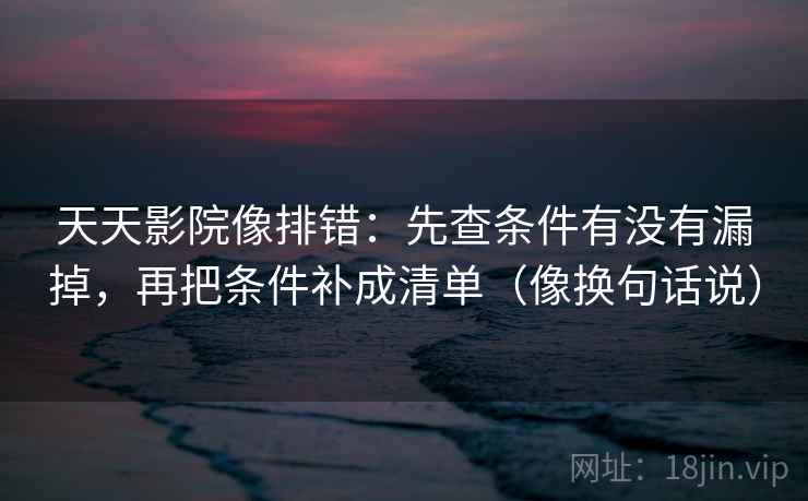 天天影院像排错：先查条件有没有漏掉，再把条件补成清单（像换句话说）