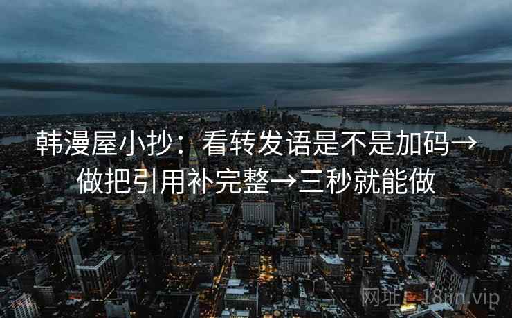 韩漫屋小抄：看转发语是不是加码→做把引用补完整→三秒就能做