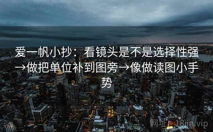 爱一帆小抄：看镜头是不是选择性强→做把单位补到图旁→像做读图小手势