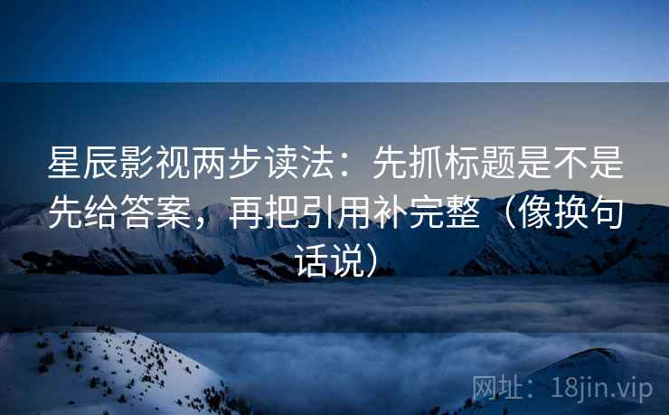 星辰影视两步读法:先抓标题是不是先给答案,再把引用补完整(像换句话说) 第2张 星辰影视两步读法:先抓标题是不是先给答案,再把引用补完整(像换句话说) 第2张