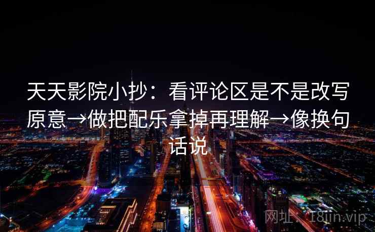 天天影院小抄:看评论区是不是改写原意→做把配乐拿掉再理解→像换句话说 第2张 天天影院小抄:看评论区是不是改写原意→做把配乐拿掉再理解→像换句话说 第2张