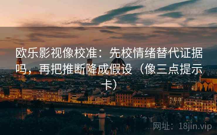 欧乐影视像校准:先校情绪替代证据吗,再把推断降成假设(像三点提示卡) 第2张 欧乐影视像校准:先校情绪替代证据吗,再把推断降成假设(像三点提示卡) 第2张