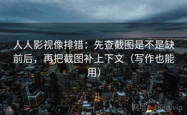 人人影视像排错:先查截图是不是缺前后,再把截图补上下文(写作也能用) 第2张 人人影视像排错:先查截图是不是缺前后,再把截图补上下文(写作也能用) 第2张