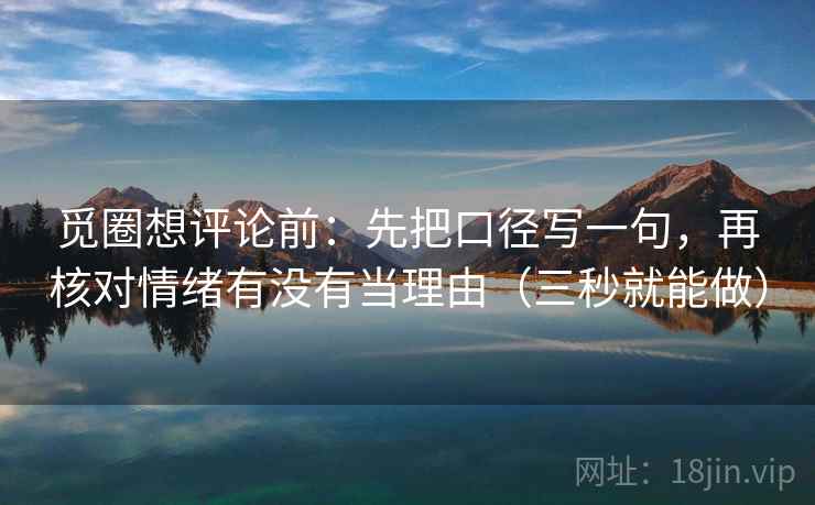 觅圈想评论前：先把口径写一句，再核对情绪有没有当理由（三秒就能做）  第2张