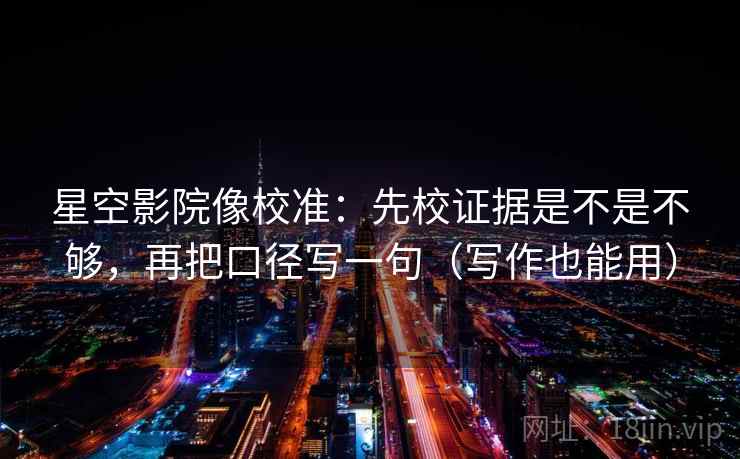 星空影院像校准：先校证据是不是不够，再把口径写一句（写作也能用）