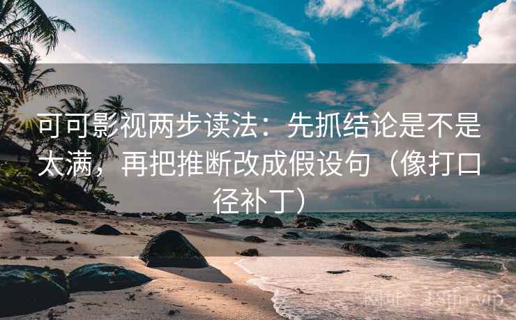 可可影视两步读法:先抓结论是不是太满,再把推断改成假设句(像打口径补丁)
