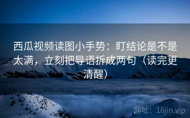 西瓜视频读图小手势:盯结论是不是太满,立刻把导语拆成两句(读完更清醒) 第2张 西瓜视频读图小手势:盯结论是不是太满,立刻把导语拆成两句(读完更清醒) 第2张