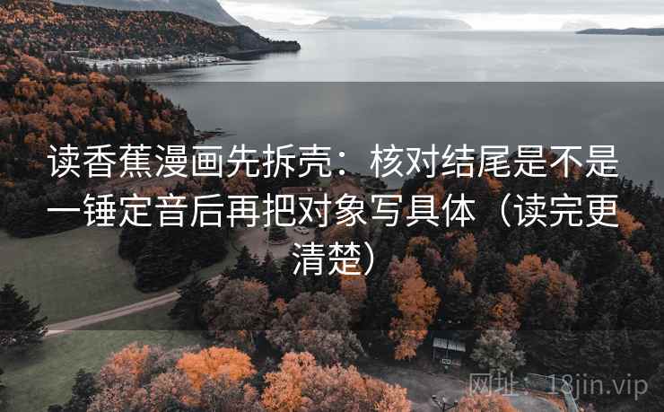 读香蕉漫画先拆壳:核对结尾是不是一锤定音后再把对象写具体(读完更清楚) 第2张 读香蕉漫画先拆壳:核对结尾是不是一锤定音后再把对象写具体(读完更清楚) 第2张