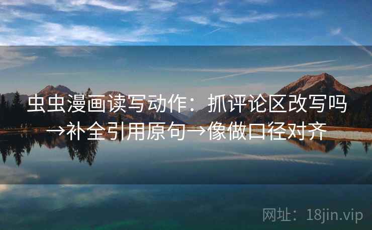 虫虫漫画读写动作:抓评论区改写吗→补全引用原句→像做口径对齐 第2张 虫虫漫画读写动作:抓评论区改写吗→补全引用原句→像做口径对齐 第2张