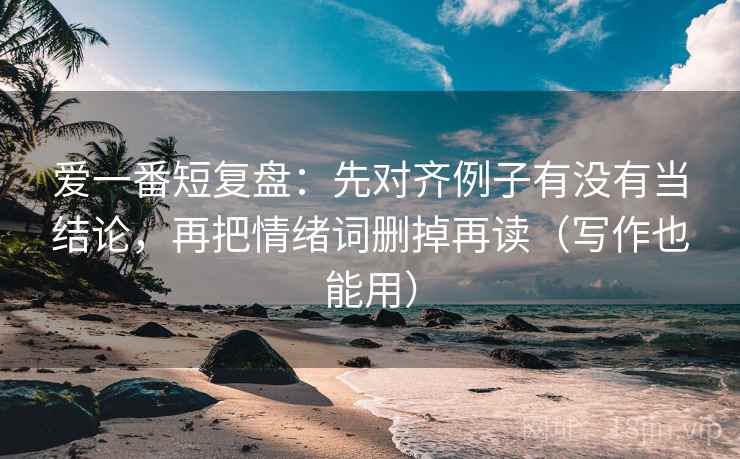 爱一番短复盘:先对齐例子有没有当结论,再把情绪词删掉再读(写作也能用) 第2张 爱一番短复盘:先对齐例子有没有当结论,再把情绪词删掉再读(写作也能用) 第2张