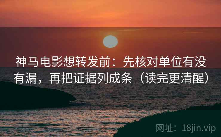 神马电影想转发前：先核对单位有没有漏，再把证据列成条（读完更清醒）