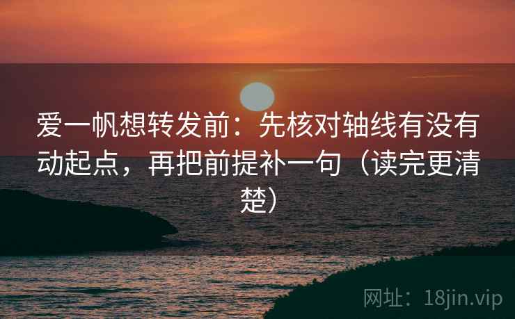 爱一帆想转发前：先核对轴线有没有动起点，再把前提补一句（读完更清楚）