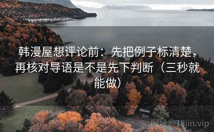 韩漫屋想评论前:先把例子标清楚,再核对导语是不是先下判断(三秒就能做) 第2张 韩漫屋想评论前:先把例子标清楚,再核对导语是不是先下判断(三秒就能做) 第2张