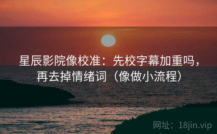 星辰影院像校准:先校字幕加重吗,再去掉情绪词(像做小流程) 第2张 星辰影院像校准:先校字幕加重吗,再去掉情绪词(像做小流程) 第2张
