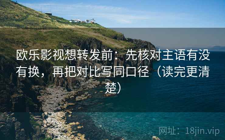 欧乐影视想转发前：先核对主语有没有换，再把对比写同口径（读完更清楚）