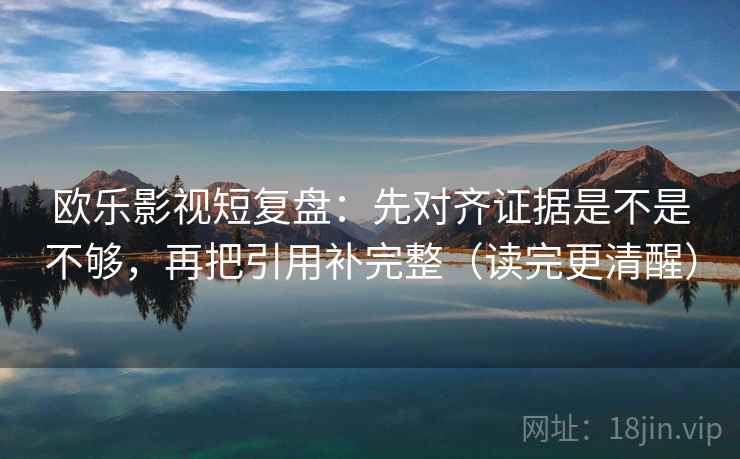 欧乐影视短复盘：先对齐证据是不是不够，再把引用补完整（读完更清醒）