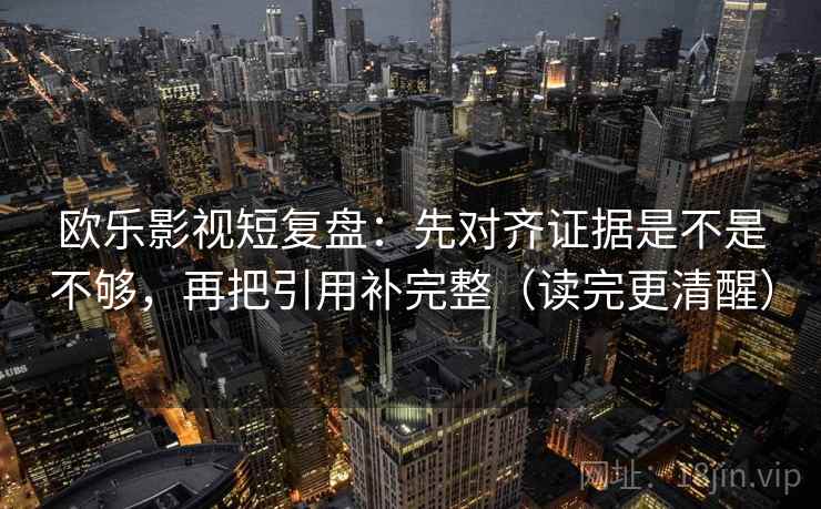 欧乐影视短复盘:先对齐证据是不是不够,再把引用补完整(读完更清醒) 第2张 欧乐影视短复盘:先对齐证据是不是不够,再把引用补完整(读完更清醒) 第2张