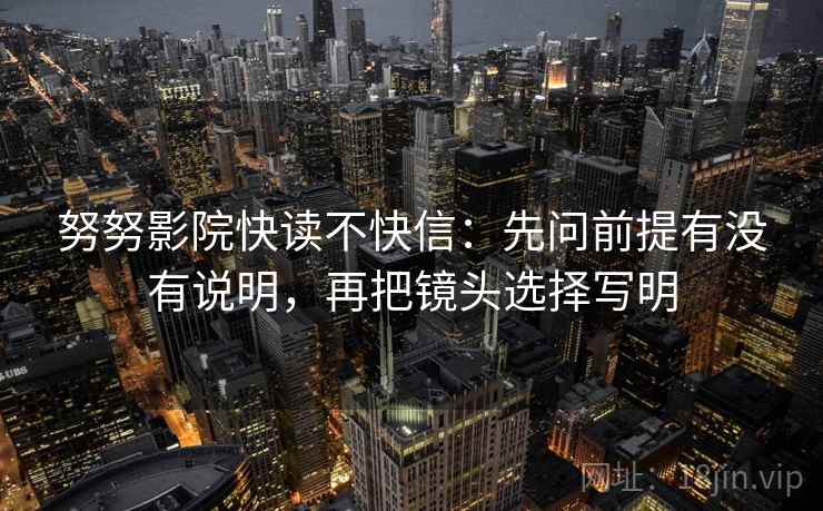 努努影院快读不快信：先问前提有没有说明，再把镜头选择写明