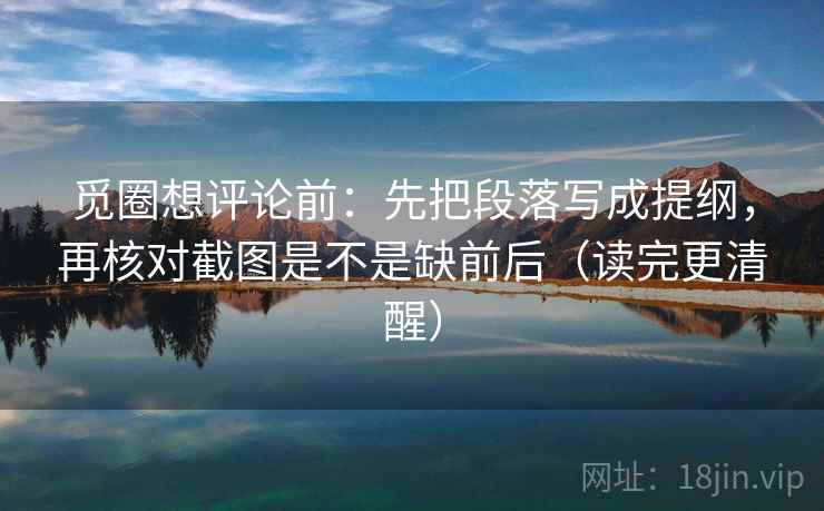 觅圈想评论前:先把段落写成提纲,再核对截图是不是缺前后(读完更清醒) 第2张 觅圈想评论前:先把段落写成提纲,再核对截图是不是缺前后(读完更清醒) 第2张