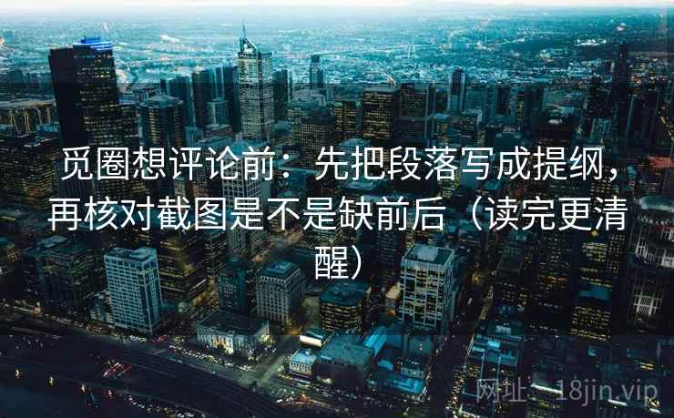 觅圈想评论前：先把段落写成提纲，再核对截图是不是缺前后（读完更清醒）