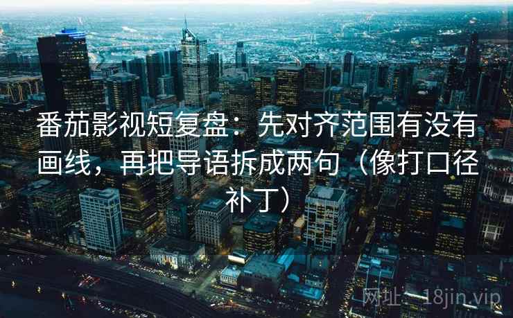 番茄影视短复盘：先对齐范围有没有画线，再把导语拆成两句（像打口径补丁）
