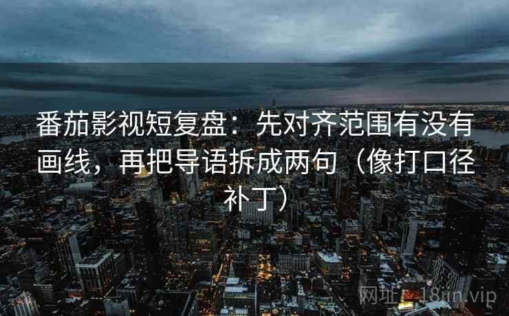 番茄影视短复盘:先对齐范围有没有画线,再把导语拆成两句(像打口径补丁) 第2张 番茄影视短复盘:先对齐范围有没有画线,再把导语拆成两句(像打口径补丁) 第2张