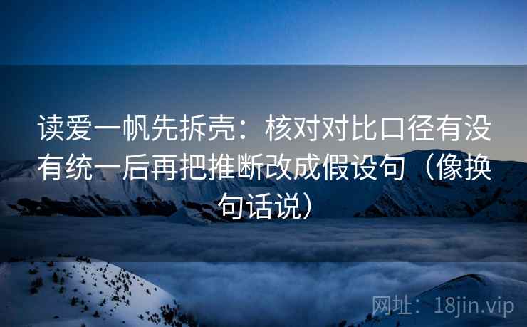 读爱一帆先拆壳:核对对比口径有没有统一后再把推断改成假设句(像换句话说) 第2张 读爱一帆先拆壳:核对对比口径有没有统一后再把推断改成假设句(像换句话说) 第2张