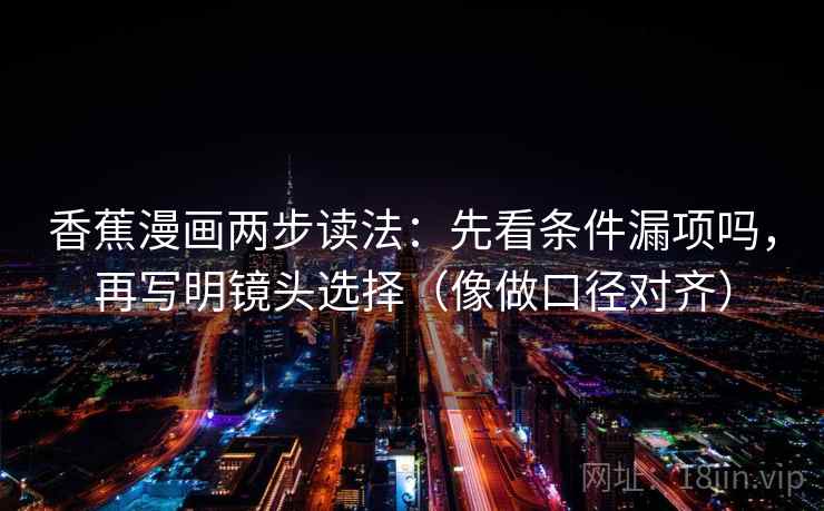 香蕉漫画两步读法:先看条件漏项吗,再写明镜头选择(像做口径对齐) 第2张 香蕉漫画两步读法:先看条件漏项吗,再写明镜头选择(像做口径对齐) 第2张