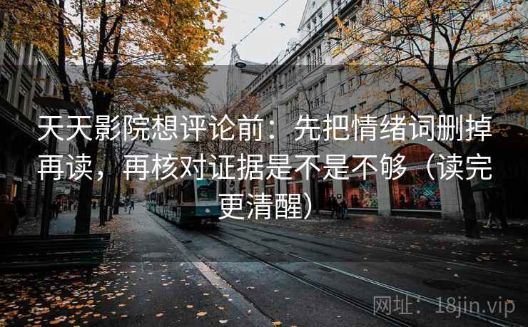 天天影院想评论前:先把情绪词删掉再读,再核对证据是不是不够(读完更清醒) 第2张 天天影院想评论前:先把情绪词删掉再读,再核对证据是不是不够(读完更清醒) 第2张