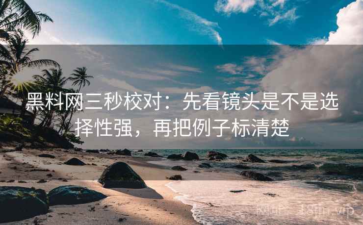 黑料网三秒校对：先看镜头是不是选择性强，再把例子标清楚