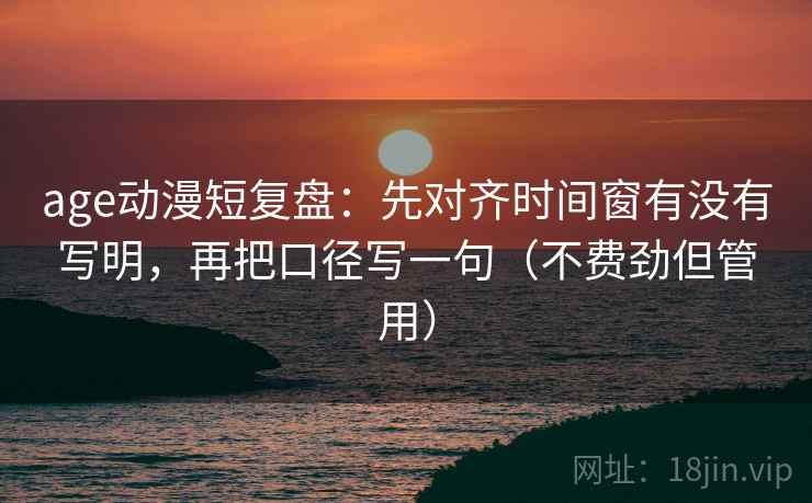 age动漫短复盘：先对齐时间窗有没有写明，再把口径写一句（不费劲但管用）