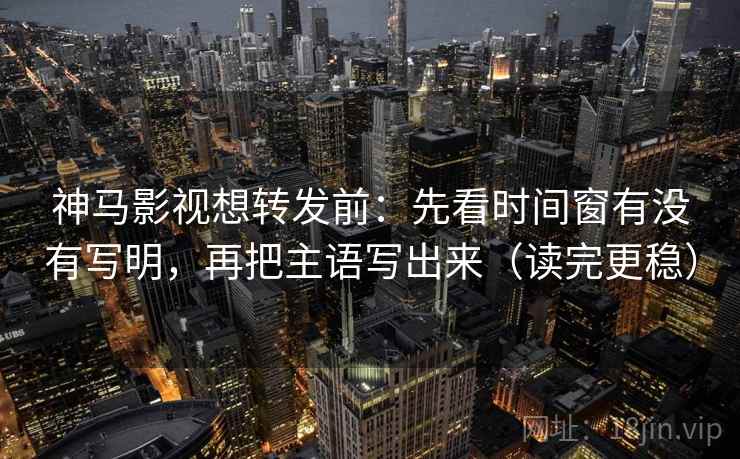 神马影视想转发前：先看时间窗有没有写明，再把主语写出来（读完更稳）