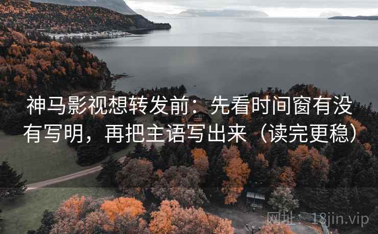 神马影视想转发前:先看时间窗有没有写明,再把主语写出来(读完更稳) 第2张 神马影视想转发前:先看时间窗有没有写明,再把主语写出来(读完更稳) 第2张