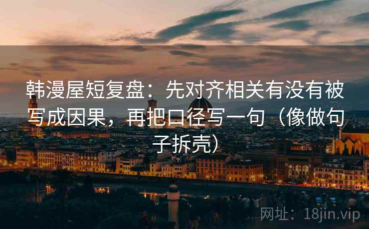 韩漫屋短复盘：先对齐相关有没有被写成因果，再把口径写一句（像做句子拆壳）