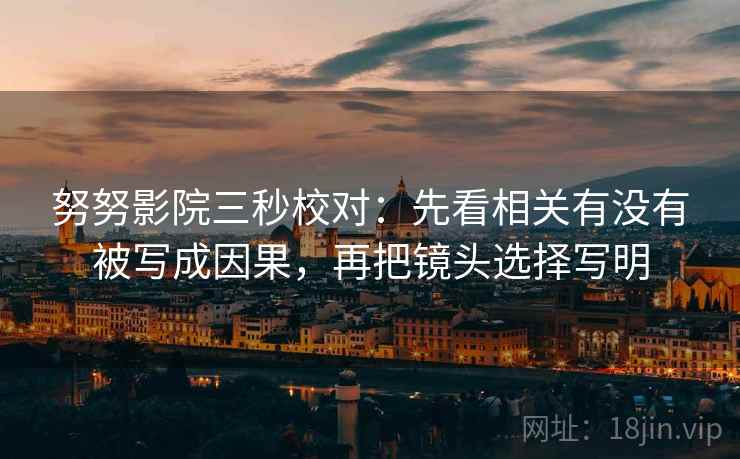 努努影院三秒校对:先看相关有没有被写成因果,再把镜头选择写明 第2张 努努影院三秒校对:先看相关有没有被写成因果,再把镜头选择写明 第2张
