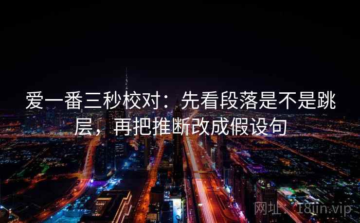 爱一番三秒校对:先看段落是不是跳层,再把推断改成假设句 第2张 爱一番三秒校对:先看段落是不是跳层,再把推断改成假设句 第2张