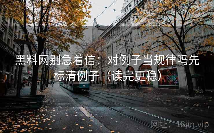黑料网别急着信：对例子当规律吗先标清例子（读完更稳）