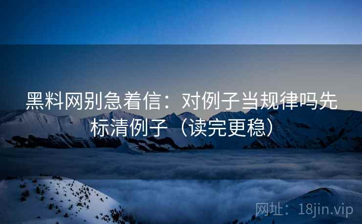 黑料网别急着信:对例子当规律吗先标清例子(读完更稳) 第2张 黑料网别急着信:对例子当规律吗先标清例子(读完更稳) 第2张