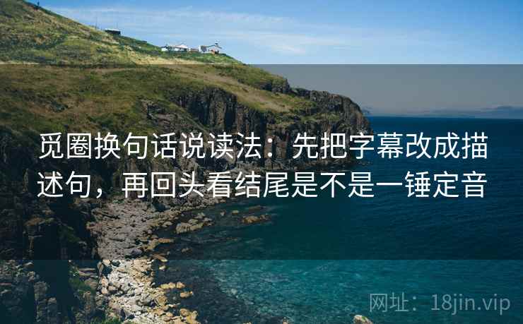 觅圈换句话说读法:先把字幕改成描述句,再回头看结尾是不是一锤定音 第2张 觅圈换句话说读法:先把字幕改成描述句,再回头看结尾是不是一锤定音 第2张