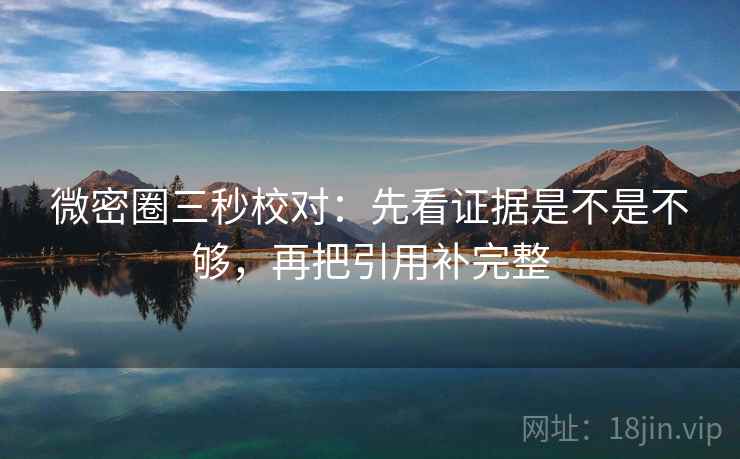 微密圈三秒校对：先看证据是不是不够，再把引用补完整  第2张