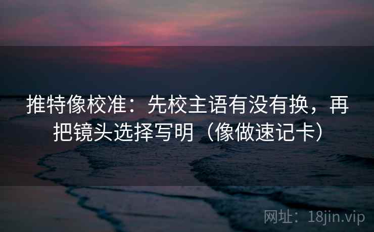 推特像校准：先校主语有没有换，再把镜头选择写明（像做速记卡）