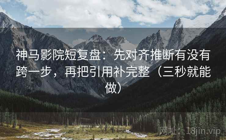 神马影院短复盘：先对齐推断有没有跨一步，再把引用补完整（三秒就能做）