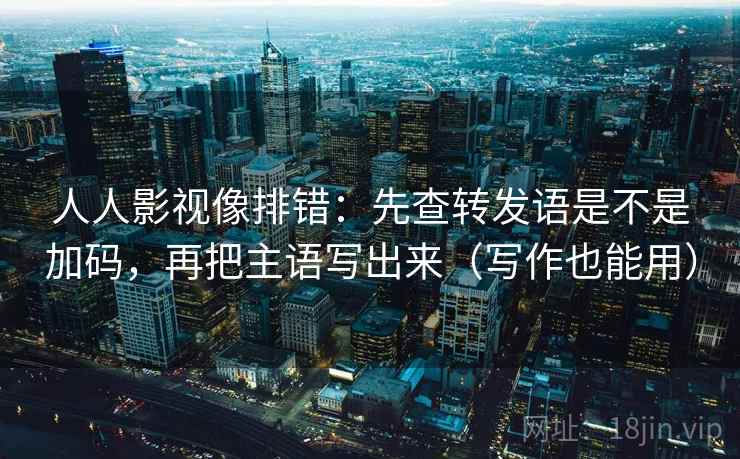 人人影视像排错:先查转发语是不是加码,再把主语写出来(写作也能用) 第2张 人人影视像排错:先查转发语是不是加码,再把主语写出来(写作也能用) 第2张